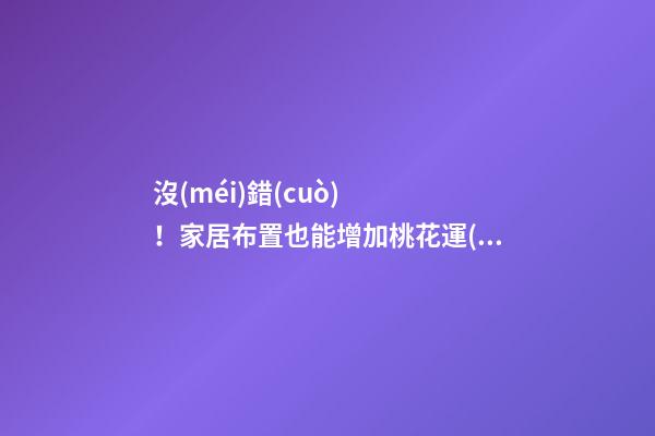 沒(méi)錯(cuò)！家居布置也能增加桃花運(yùn)！